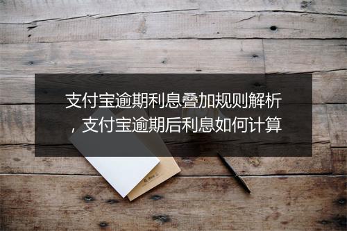 支付宝逾期利息叠加规则解析，支付宝逾期后利息如何计算