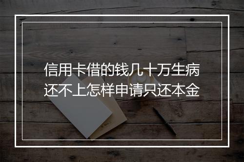 信用卡借的钱几十万生病还不上怎样申请只还本金