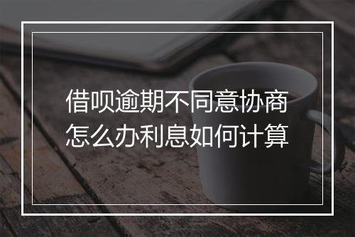 借呗逾期不同意协商怎么办利息如何计算