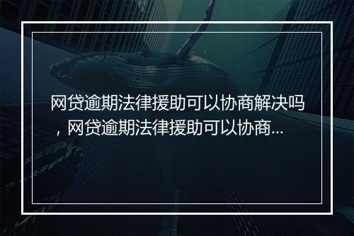 网贷逾期法律援助可以协商解决吗，网贷逾期法律援助可以协商解决吗