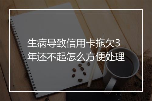 生病导致信用卡拖欠3年还不起怎么方便处理