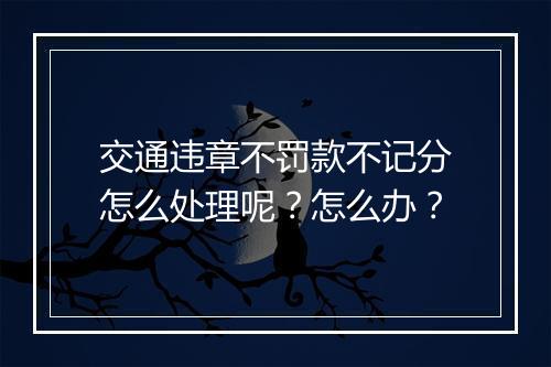 交通违章不罚款不记分怎么处理呢？怎么办？