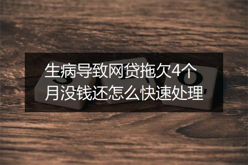 生病导致网贷拖欠4个月没钱还怎么快速处理