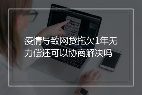 疫情导致网贷拖欠1年无力偿还可以协商解决吗