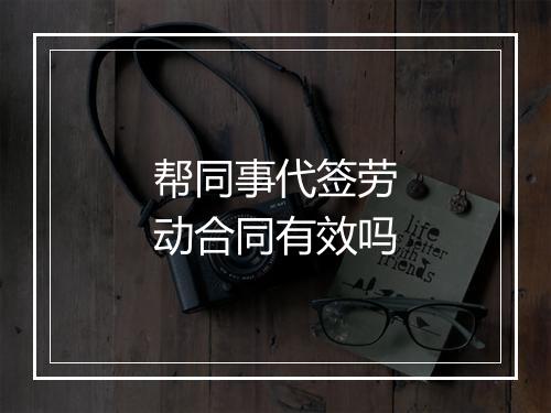 帮同事代签劳动合同有效吗