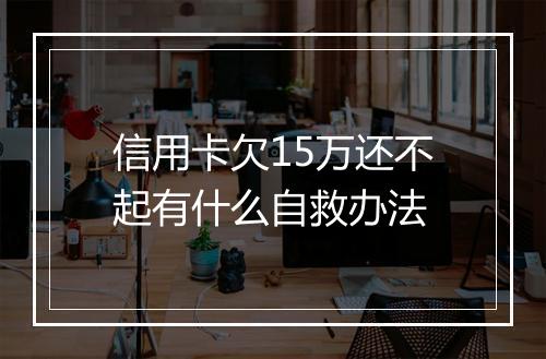 信用卡欠15万还不起有什么自救办法
