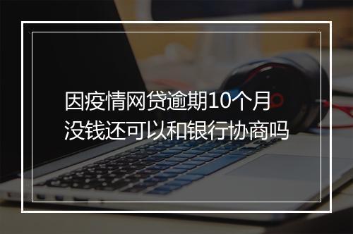 因疫情网贷逾期10个月没钱还可以和银行协商吗