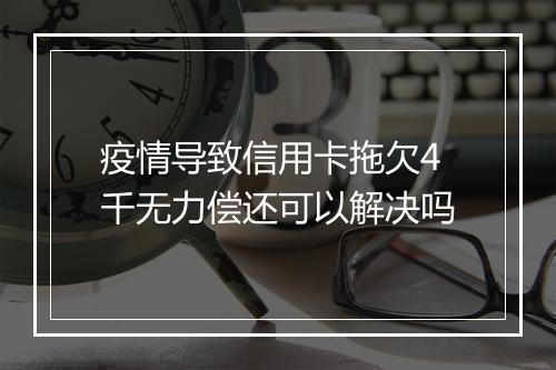 疫情导致信用卡拖欠4千无力偿还可以解决吗