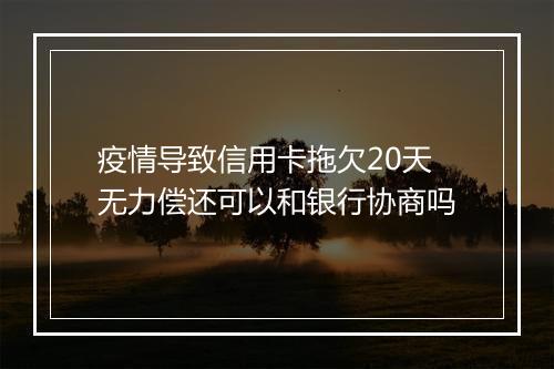 疫情导致信用卡拖欠20天无力偿还可以和银行协商吗
