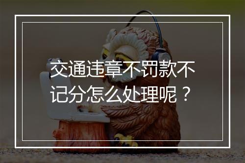 交通违章不罚款不记分怎么处理呢？