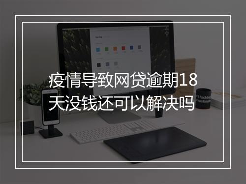 疫情导致网贷逾期18天没钱还可以解决吗