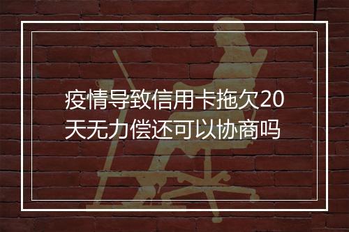 疫情导致信用卡拖欠20天无力偿还可以协商吗