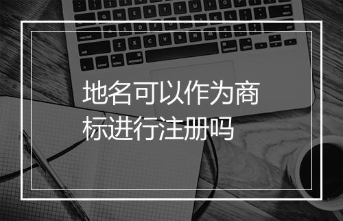 地名可以作为商标进行注册吗