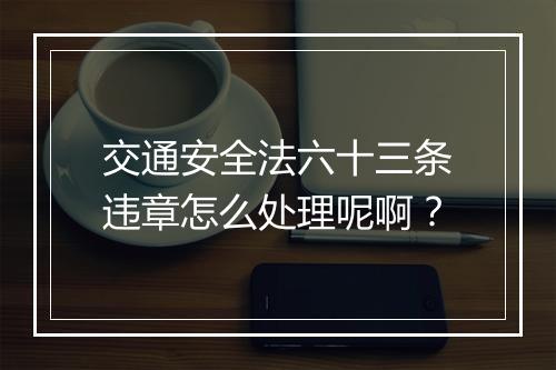 交通安全法六十三条违章怎么处理呢啊？