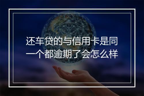 还车贷的与信用卡是同一个都逾期了会怎么样