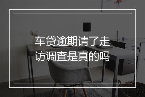 车贷逾期请了走访调查是真的吗