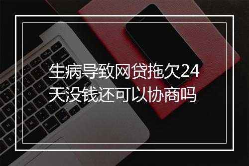 生病导致网贷拖欠24天没钱还可以协商吗