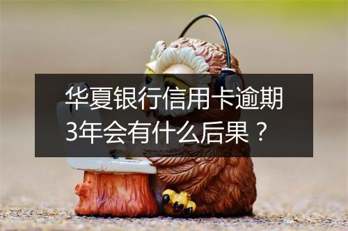 华夏银行信用卡逾期3年会有什么后果？