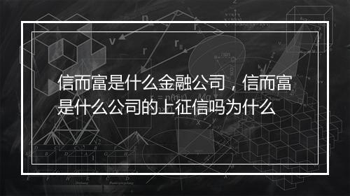 信而富是什么金融公司，信而富是什么公司的上征信吗为什么