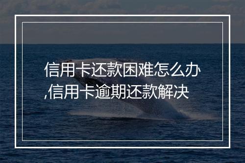 信用卡还款困难怎么办,信用卡逾期还款解决