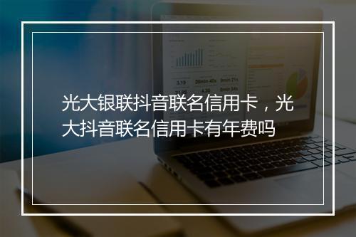 光大银联抖音联名信用卡，光大抖音联名信用卡有年费吗