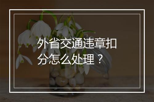 外省交通违章扣分怎么处理？