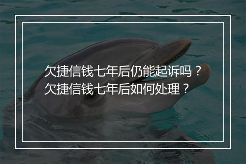 欠捷信钱七年后仍能起诉吗？欠捷信钱七年后如何处理？