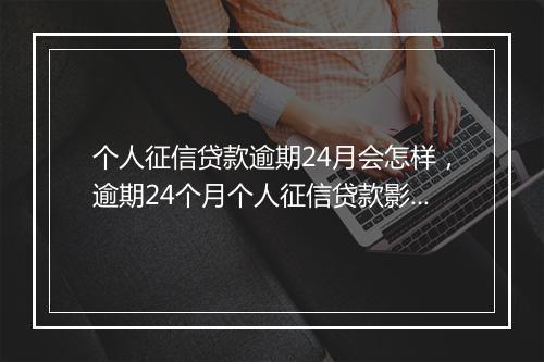 个人征信贷款逾期24月会怎样，逾期24个月个人征信贷款影响有哪些