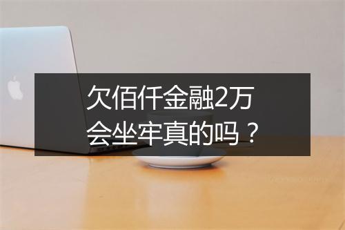 欠佰仟金融2万会坐牢真的吗？