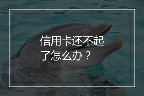 信用卡还不起了怎么办？