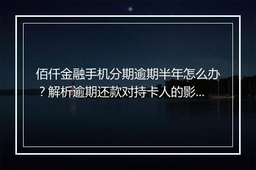 佰仟金融手机分期逾期半年怎么办？解析逾期还款对持卡人的影响
