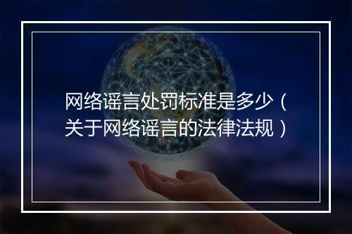 网络谣言处罚标准是多少（关于网络谣言的法律法规）