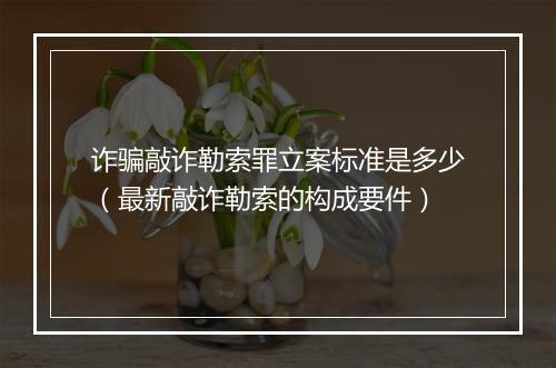 诈骗敲诈勒索罪立案标准是多少（最新敲诈勒索的构成要件）