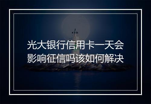 光大银行信用卡一天会影响征信吗该如何解决