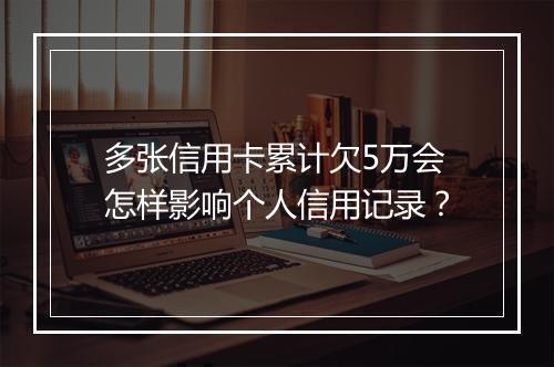 多张信用卡累计欠5万会怎样影响个人信用记录？