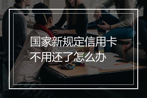 国家新规定信用卡不用还了怎么办
