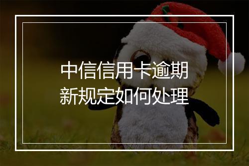中信信用卡逾期新规定如何处理