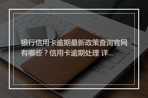 银行信用卡逾期最新政策查询官网有哪些？信用卡逾期处理 详解