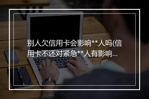 别人欠信用卡会影响**人吗(信用卡不还对紧急**人有影响吗)