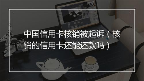 中国信用卡核销被起诉（核销的信用卡还能还款吗）