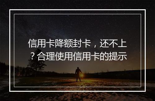 信用卡降额封卡，还不上？合理使用信用卡的提示