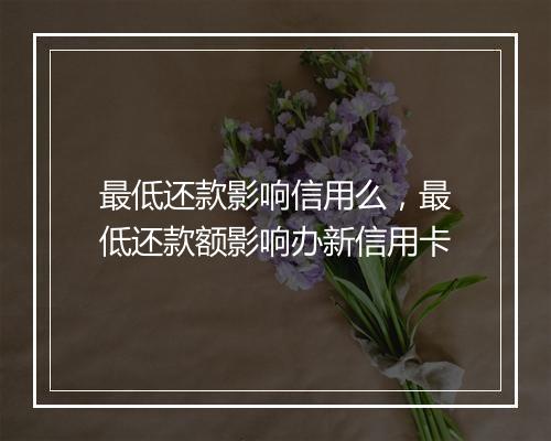 最低还款影响信用么，最低还款额影响办新信用卡