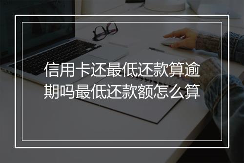 信用卡还最低还款算逾期吗最低还款额怎么算