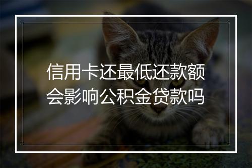信用卡还最低还款额会影响公积金贷款吗