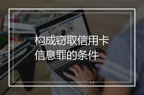 构成窃取信用卡信息罪的条件