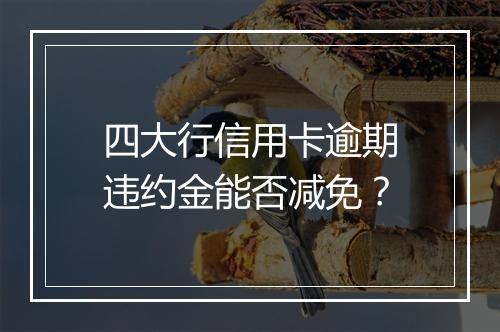四大行信用卡逾期违约金能否减免？