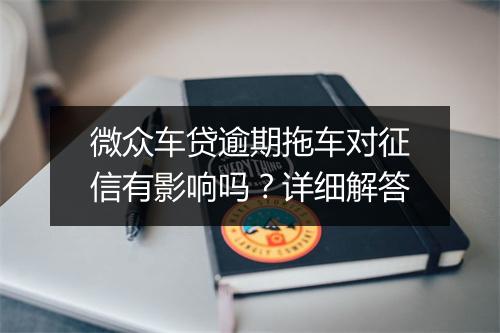 微众车贷逾期拖车对征信有影响吗？详细解答