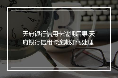 天府银行信用卡逾期后果,天府银行信用卡逾期如何处理