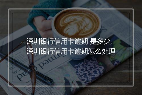 深圳银行信用卡逾期 是多少,深圳银行信用卡逾期怎么处理