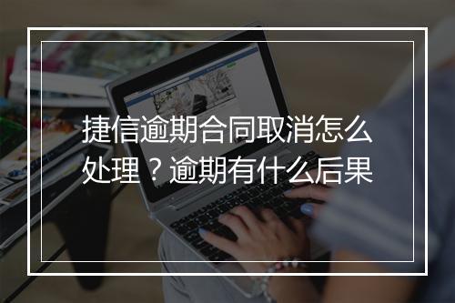 捷信逾期合同取消怎么处理？逾期有什么后果